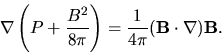 \begin{displaymath}
{\bf\nabla} \left( P + \frac{{ B}^2}{8\pi} \right) = \frac{1}{4 \pi} ({\bf B}\cdot{\bf\nabla}) {\bf B}.
\end{displaymath}